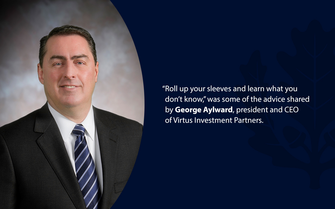 • “Roll up your sleeves and learn what you don’t know,’’ was some of the advice shared by George Aylward, president and CEO of Virtus Investment Partners.